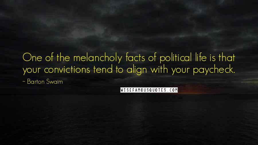 Barton Swaim Quotes: One of the melancholy facts of political life is that your convictions tend to align with your paycheck.