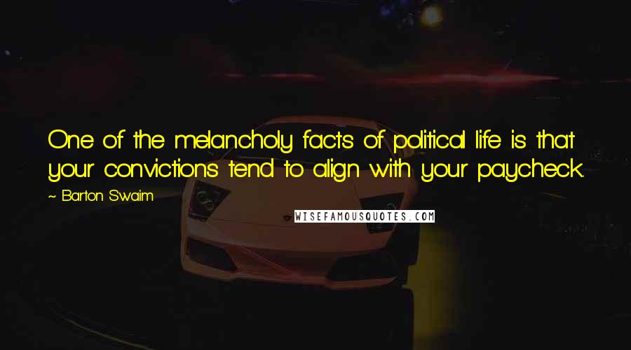 Barton Swaim Quotes: One of the melancholy facts of political life is that your convictions tend to align with your paycheck.