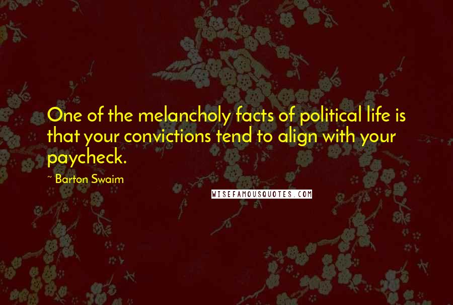 Barton Swaim Quotes: One of the melancholy facts of political life is that your convictions tend to align with your paycheck.