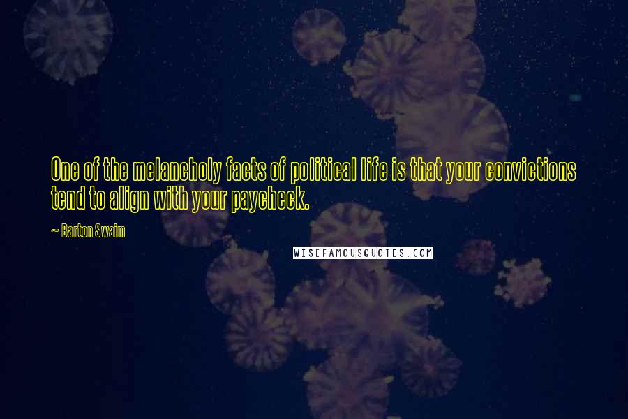 Barton Swaim Quotes: One of the melancholy facts of political life is that your convictions tend to align with your paycheck.