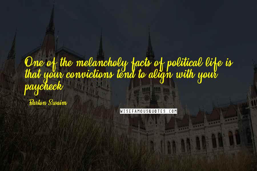 Barton Swaim Quotes: One of the melancholy facts of political life is that your convictions tend to align with your paycheck.