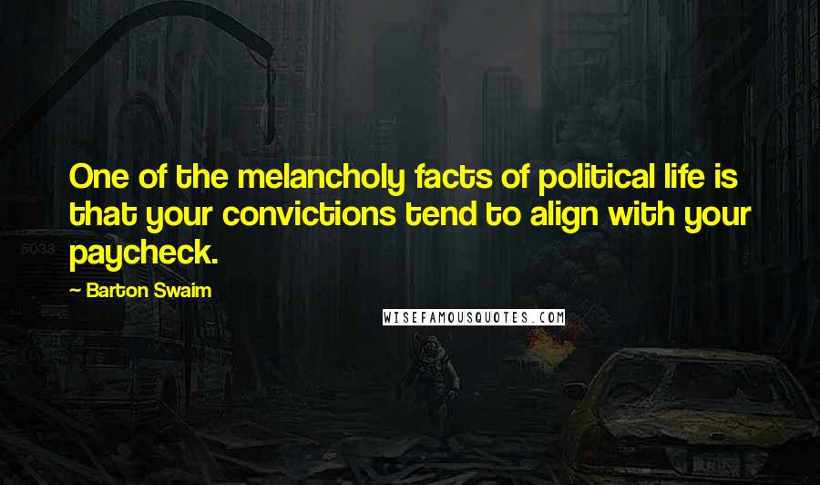 Barton Swaim Quotes: One of the melancholy facts of political life is that your convictions tend to align with your paycheck.