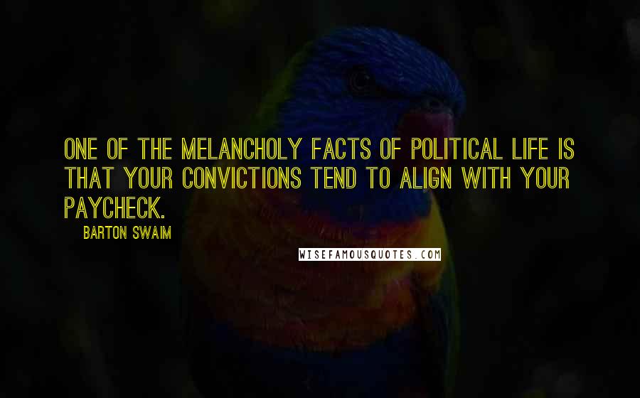 Barton Swaim Quotes: One of the melancholy facts of political life is that your convictions tend to align with your paycheck.