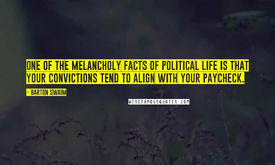 Barton Swaim Quotes: One of the melancholy facts of political life is that your convictions tend to align with your paycheck.