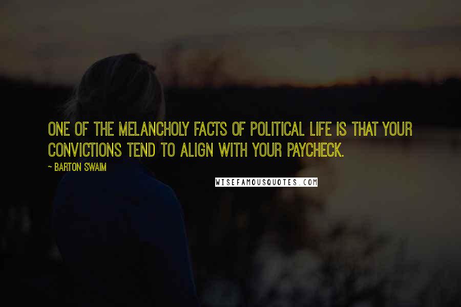 Barton Swaim Quotes: One of the melancholy facts of political life is that your convictions tend to align with your paycheck.