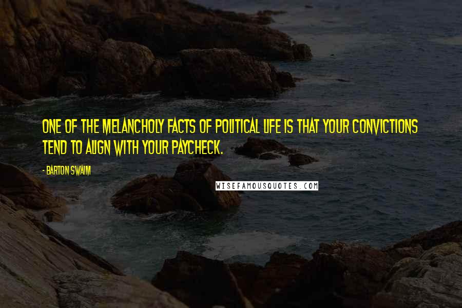 Barton Swaim Quotes: One of the melancholy facts of political life is that your convictions tend to align with your paycheck.