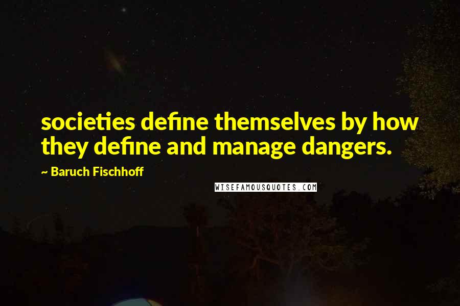 Baruch Fischhoff Quotes: societies define themselves by how they define and manage dangers.