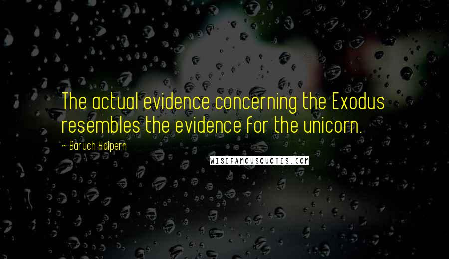 Baruch Halpern Quotes: The actual evidence concerning the Exodus resembles the evidence for the unicorn.