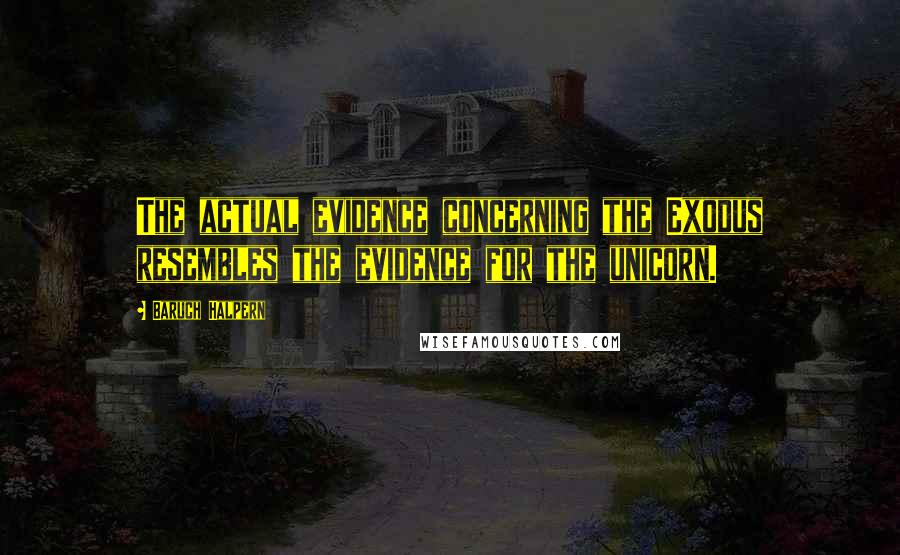 Baruch Halpern Quotes: The actual evidence concerning the Exodus resembles the evidence for the unicorn.