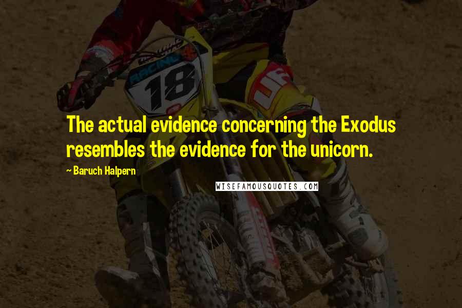 Baruch Halpern Quotes: The actual evidence concerning the Exodus resembles the evidence for the unicorn.