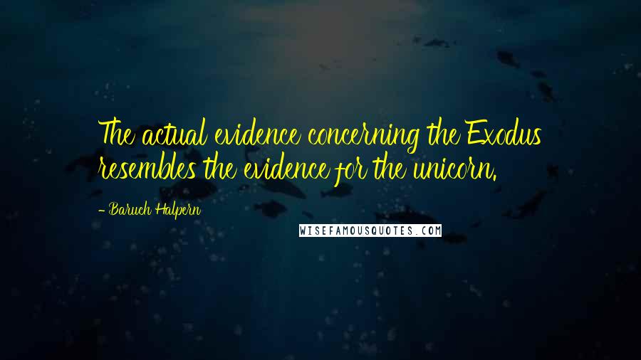 Baruch Halpern Quotes: The actual evidence concerning the Exodus resembles the evidence for the unicorn.