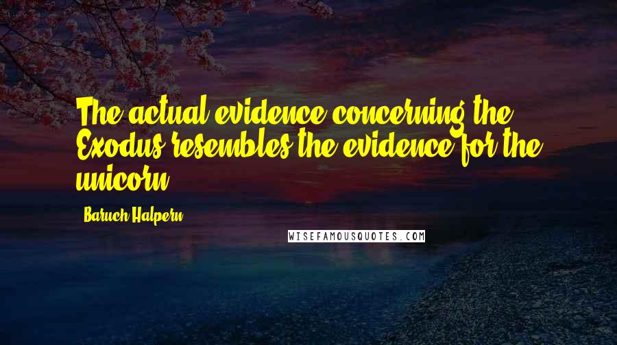 Baruch Halpern Quotes: The actual evidence concerning the Exodus resembles the evidence for the unicorn.