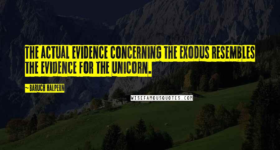 Baruch Halpern Quotes: The actual evidence concerning the Exodus resembles the evidence for the unicorn.