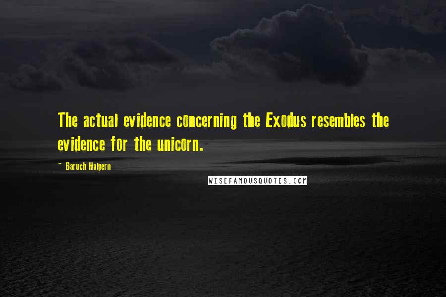 Baruch Halpern Quotes: The actual evidence concerning the Exodus resembles the evidence for the unicorn.