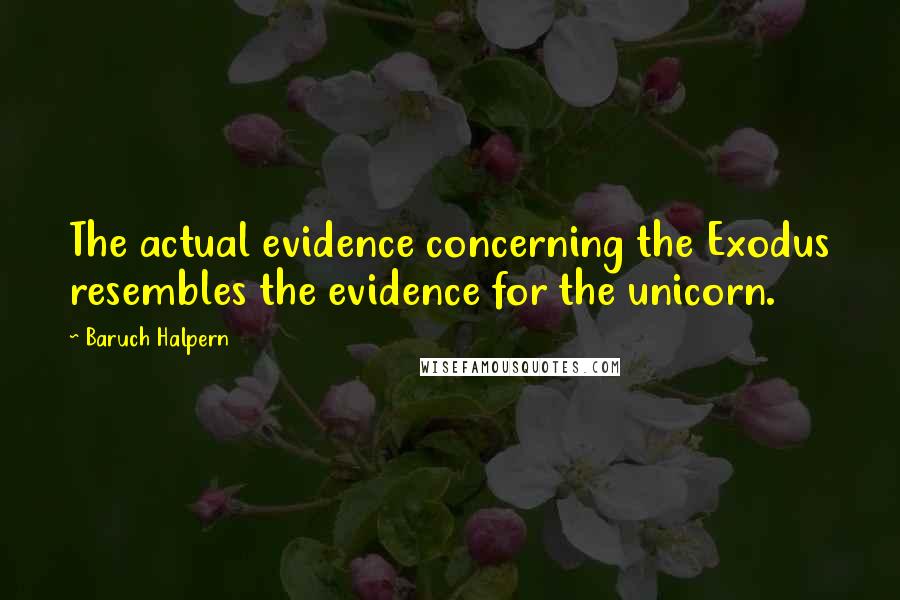 Baruch Halpern Quotes: The actual evidence concerning the Exodus resembles the evidence for the unicorn.