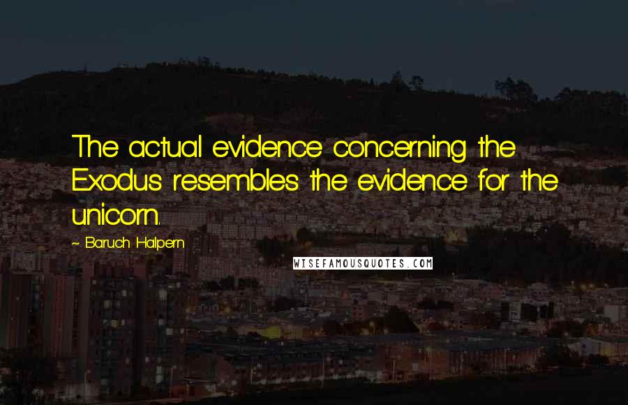 Baruch Halpern Quotes: The actual evidence concerning the Exodus resembles the evidence for the unicorn.