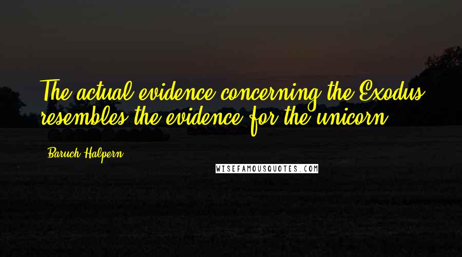 Baruch Halpern Quotes: The actual evidence concerning the Exodus resembles the evidence for the unicorn.