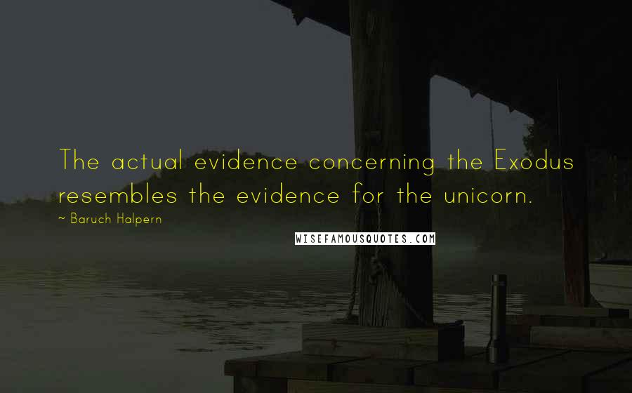 Baruch Halpern Quotes: The actual evidence concerning the Exodus resembles the evidence for the unicorn.