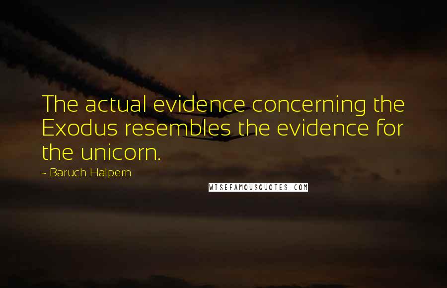 Baruch Halpern Quotes: The actual evidence concerning the Exodus resembles the evidence for the unicorn.