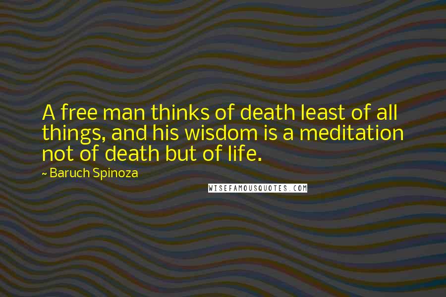 Baruch Spinoza Quotes: A free man thinks of death least of all things, and his wisdom is a meditation not of death but of life.