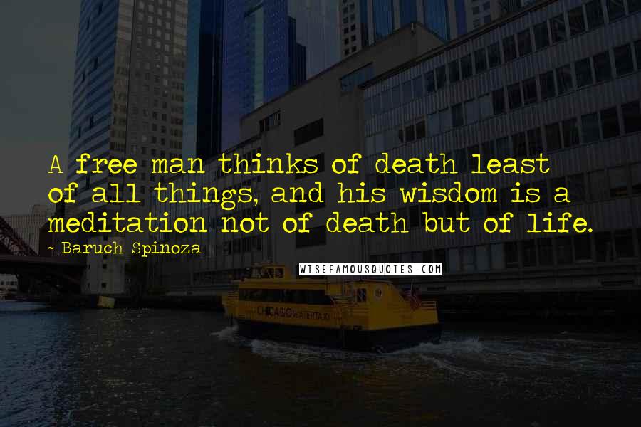 Baruch Spinoza Quotes: A free man thinks of death least of all things, and his wisdom is a meditation not of death but of life.