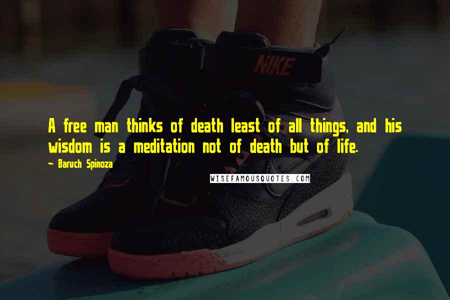 Baruch Spinoza Quotes: A free man thinks of death least of all things, and his wisdom is a meditation not of death but of life.