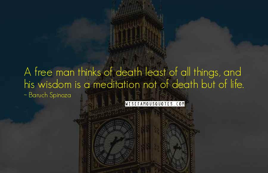 Baruch Spinoza Quotes: A free man thinks of death least of all things, and his wisdom is a meditation not of death but of life.