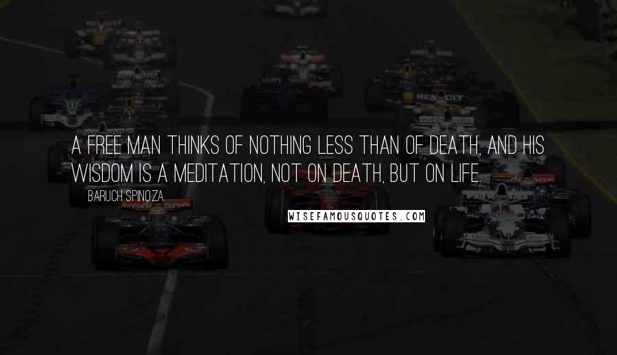 Baruch Spinoza Quotes: A free man thinks of nothing less than of death, and his wisdom is a meditation, not on death, but on life.