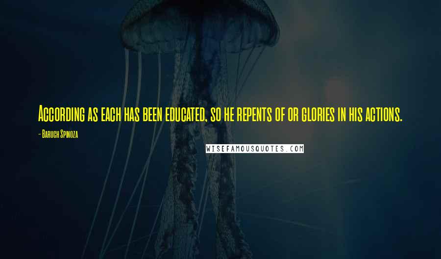 Baruch Spinoza Quotes: According as each has been educated, so he repents of or glories in his actions.
