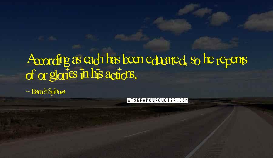 Baruch Spinoza Quotes: According as each has been educated, so he repents of or glories in his actions.