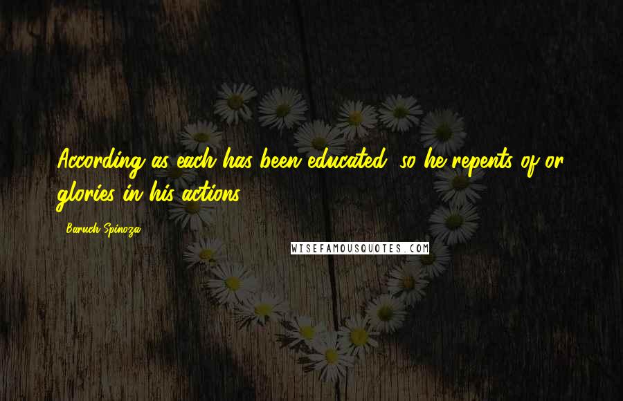 Baruch Spinoza Quotes: According as each has been educated, so he repents of or glories in his actions.