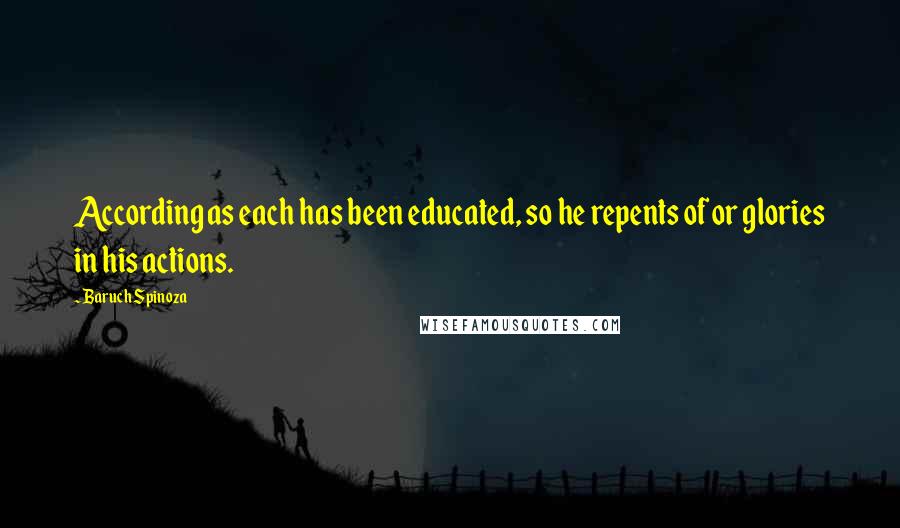 Baruch Spinoza Quotes: According as each has been educated, so he repents of or glories in his actions.