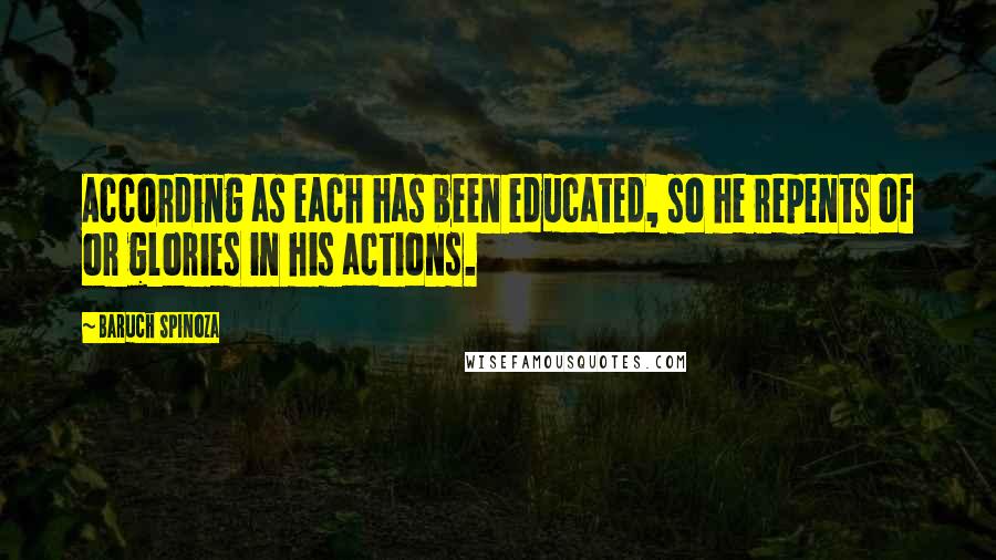 Baruch Spinoza Quotes: According as each has been educated, so he repents of or glories in his actions.