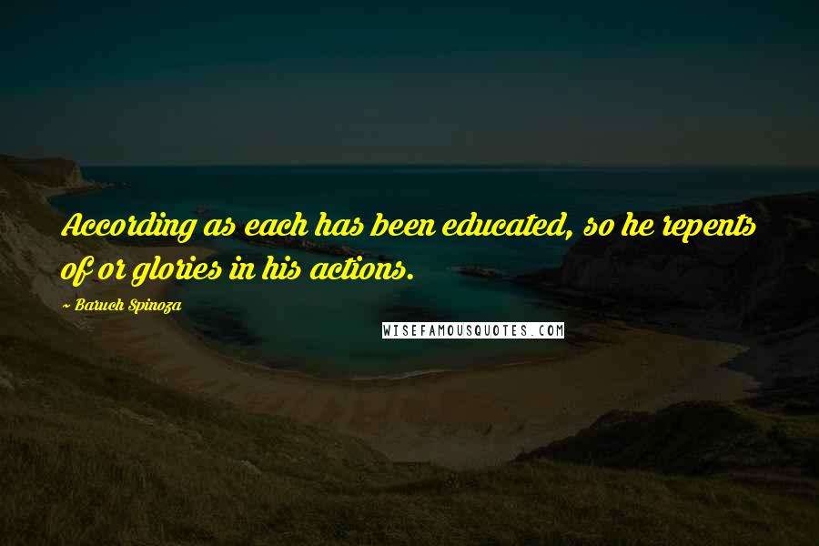 Baruch Spinoza Quotes: According as each has been educated, so he repents of or glories in his actions.