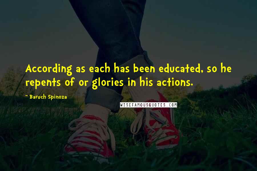 Baruch Spinoza Quotes: According as each has been educated, so he repents of or glories in his actions.