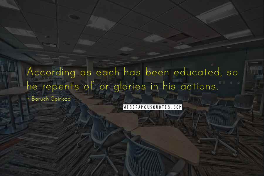 Baruch Spinoza Quotes: According as each has been educated, so he repents of or glories in his actions.