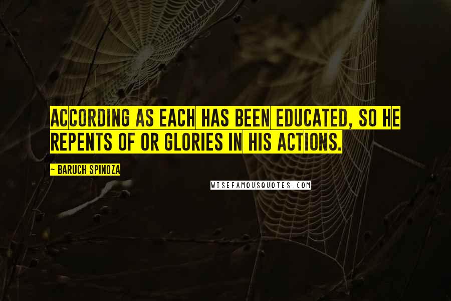 Baruch Spinoza Quotes: According as each has been educated, so he repents of or glories in his actions.