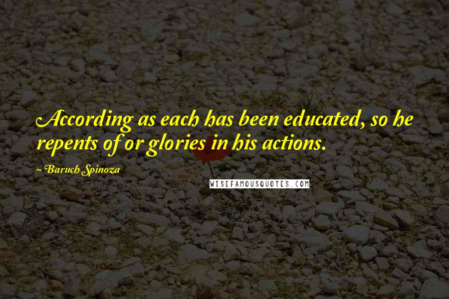 Baruch Spinoza Quotes: According as each has been educated, so he repents of or glories in his actions.