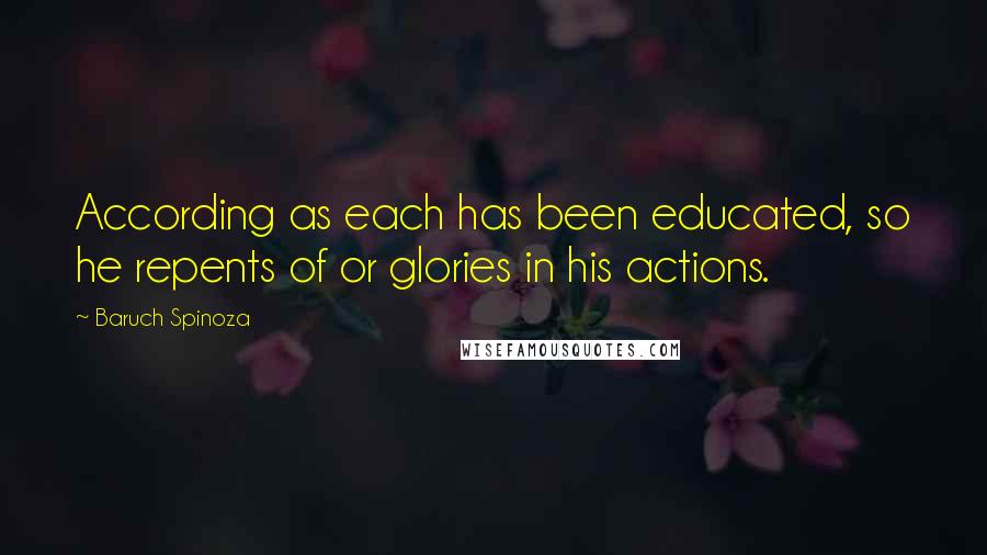 Baruch Spinoza Quotes: According as each has been educated, so he repents of or glories in his actions.