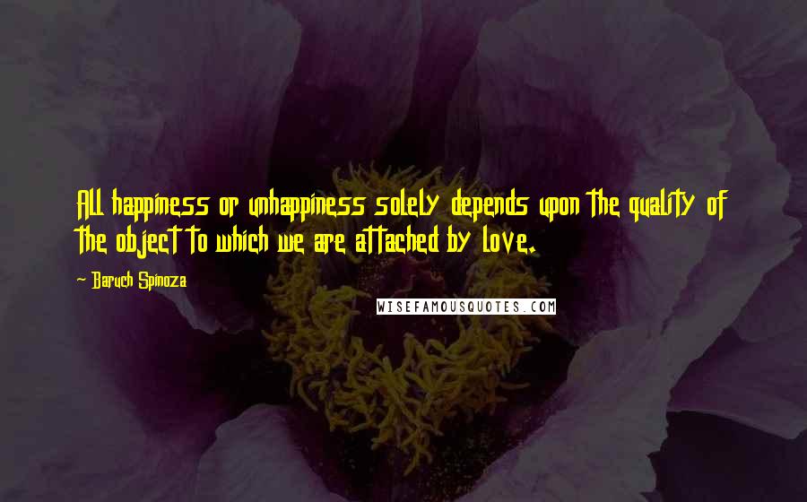 Baruch Spinoza Quotes: All happiness or unhappiness solely depends upon the quality of the object to which we are attached by love.