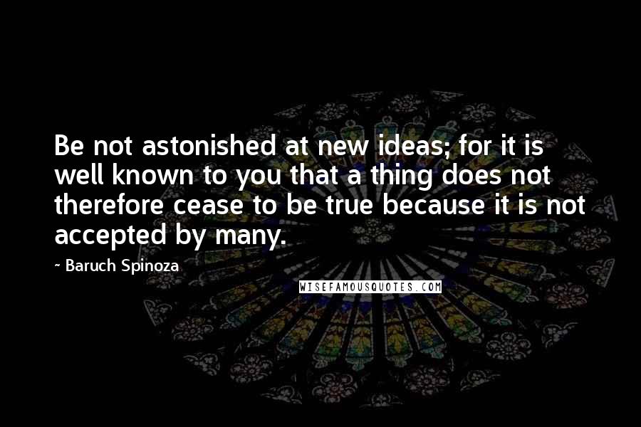 Baruch Spinoza Quotes: Be not astonished at new ideas; for it is well known to you that a thing does not therefore cease to be true because it is not accepted by many.