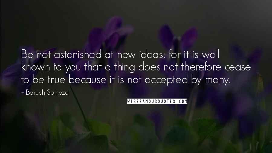 Baruch Spinoza Quotes: Be not astonished at new ideas; for it is well known to you that a thing does not therefore cease to be true because it is not accepted by many.