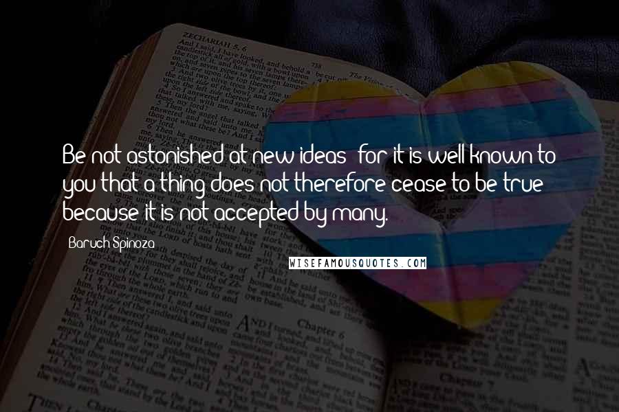 Baruch Spinoza Quotes: Be not astonished at new ideas; for it is well known to you that a thing does not therefore cease to be true because it is not accepted by many.