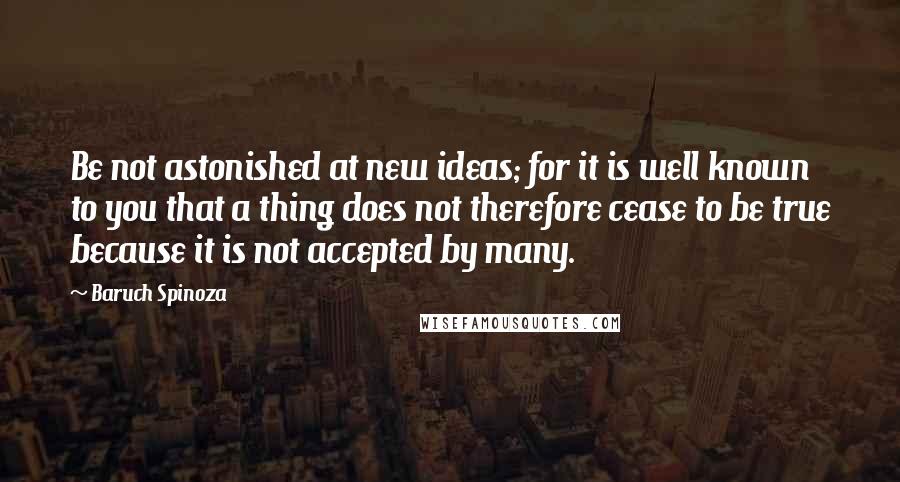 Baruch Spinoza Quotes: Be not astonished at new ideas; for it is well known to you that a thing does not therefore cease to be true because it is not accepted by many.