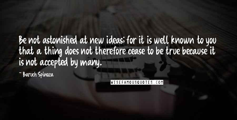 Baruch Spinoza Quotes: Be not astonished at new ideas; for it is well known to you that a thing does not therefore cease to be true because it is not accepted by many.
