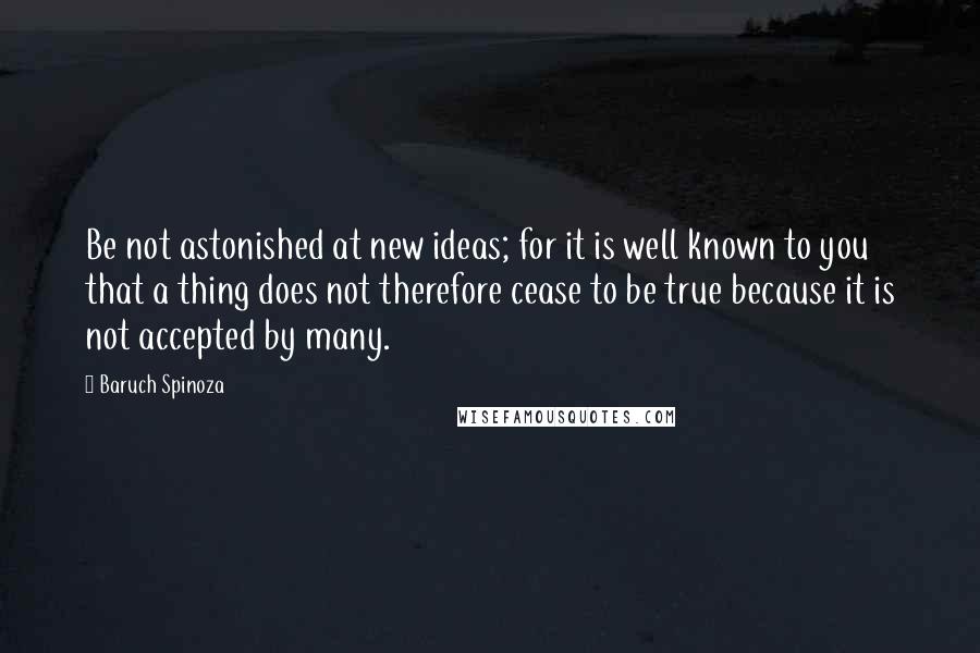 Baruch Spinoza Quotes: Be not astonished at new ideas; for it is well known to you that a thing does not therefore cease to be true because it is not accepted by many.