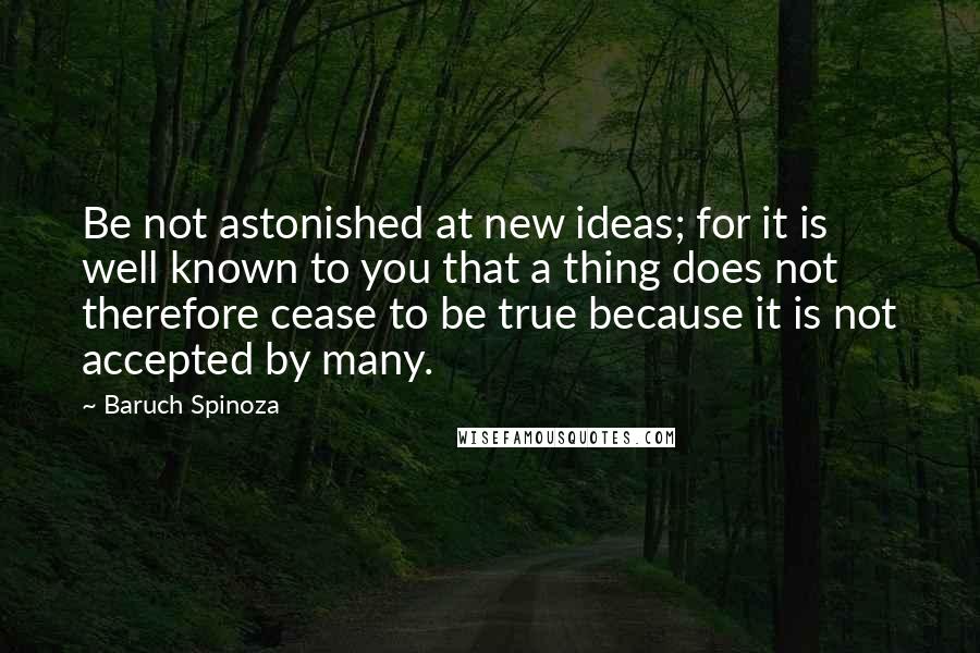 Baruch Spinoza Quotes: Be not astonished at new ideas; for it is well known to you that a thing does not therefore cease to be true because it is not accepted by many.