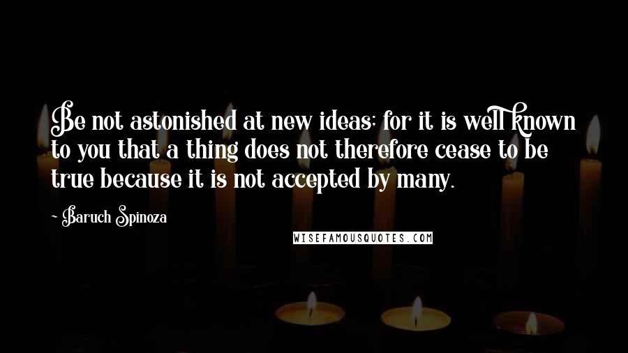 Baruch Spinoza Quotes: Be not astonished at new ideas; for it is well known to you that a thing does not therefore cease to be true because it is not accepted by many.