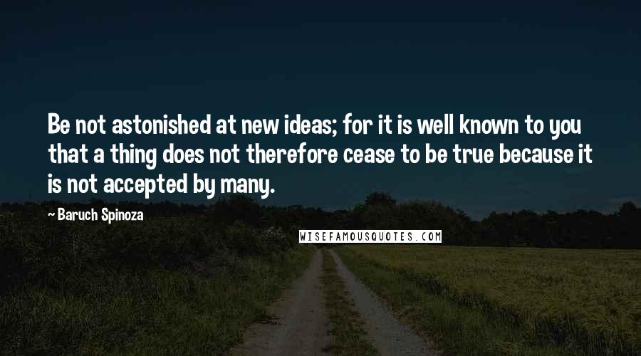 Baruch Spinoza Quotes: Be not astonished at new ideas; for it is well known to you that a thing does not therefore cease to be true because it is not accepted by many.