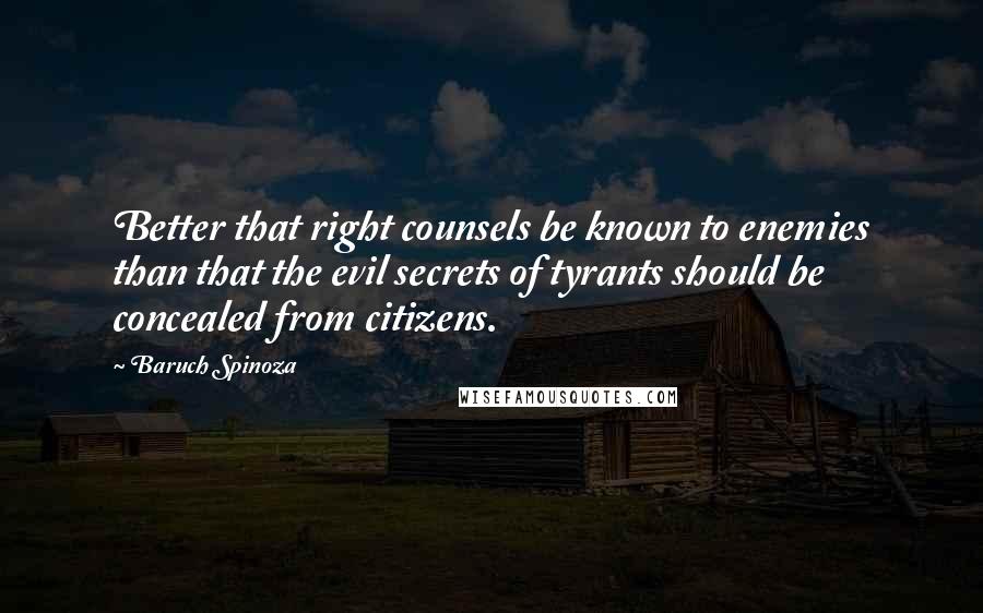 Baruch Spinoza Quotes: Better that right counsels be known to enemies than that the evil secrets of tyrants should be concealed from citizens.